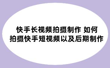 快手长视频拍摄制作 如何拍摄快手短视频以及后期制作